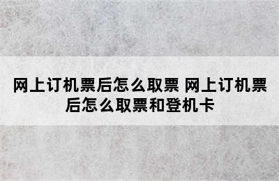 网上订机票后怎么取票 网上订机票后怎么取票和登机卡